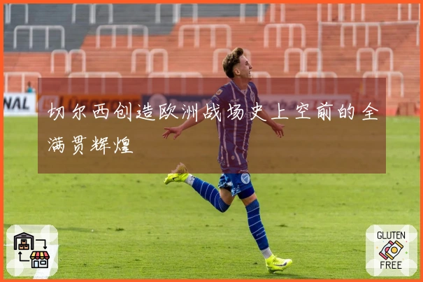 切尔西创造欧洲战场史上空前的全满贯辉煌
