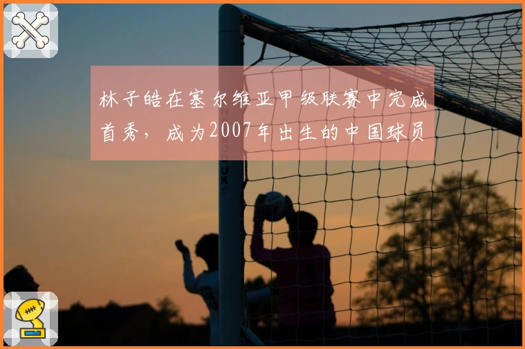 林子皓在塞尔维亚甲级联赛中完成首秀，成为2007年出生的中国球员